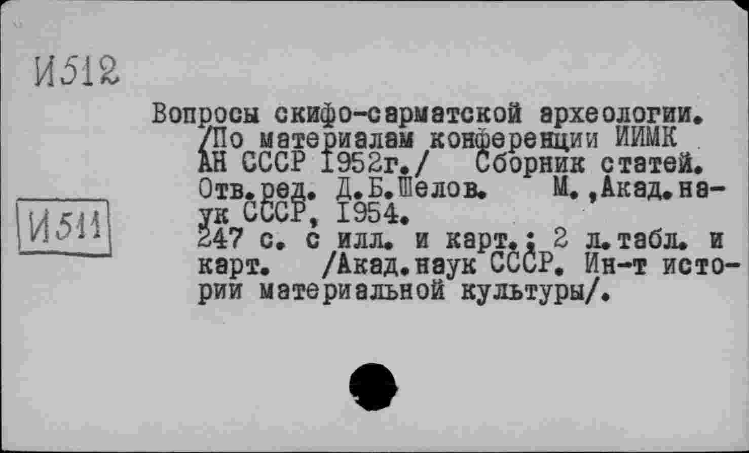 ﻿И512
И 511
Вопросы скифо-сарматской археологии. /По материалам конференции ИИМК АН СССР 1952г./ Сборник статей. Отв.ред. Д.Б.Шелов. М. ,Акад.на-ук СССР, 1954.
247 с. с илл. и карт.; 2 л. табл. и карт. /Акад.наук СССР. Ин-т истории материальной культуры/.